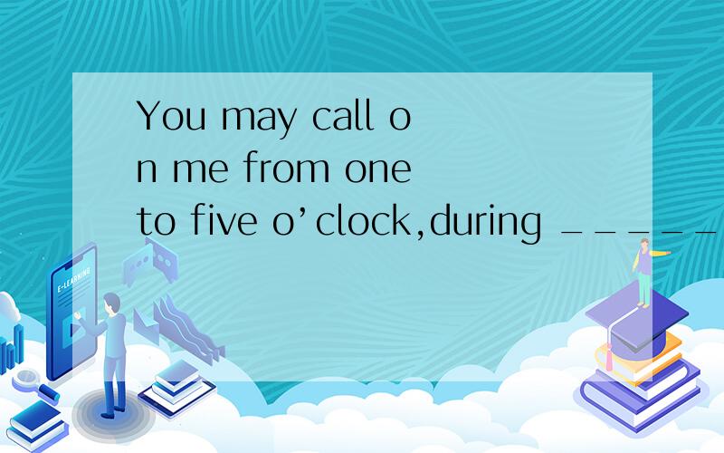 You may call on me from one to five o’clock,during _____ I am always at home.A.the time B.whA.the time B.what time C.that time D.which timewhy choose which can`t modify a n,isn`t?