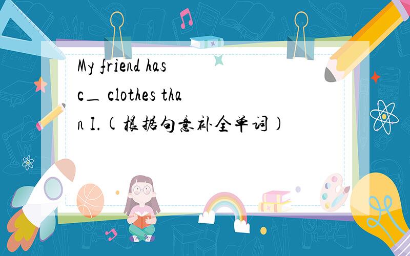 My friend has c＿ clothes than I.(根据句意补全单词)