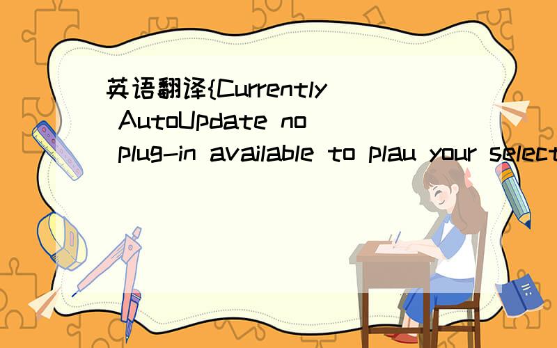 英语翻译{Currently AutoUpdate no plug-in available to plau your selection.More information is available at the RealNetworksCustomer Support Webside.}