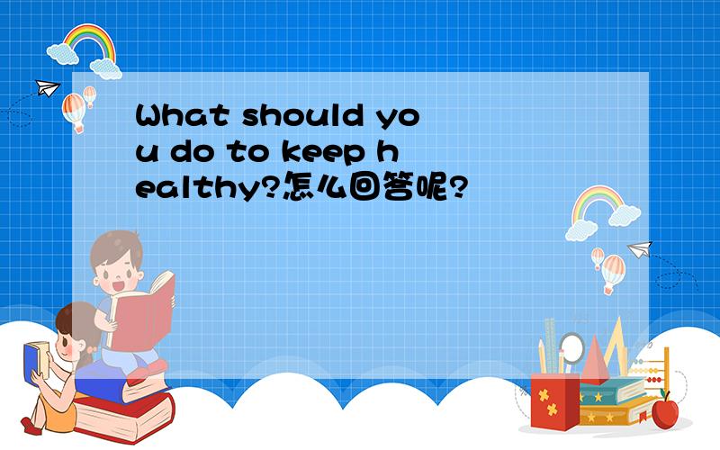 What should you do to keep healthy?怎么回答呢?