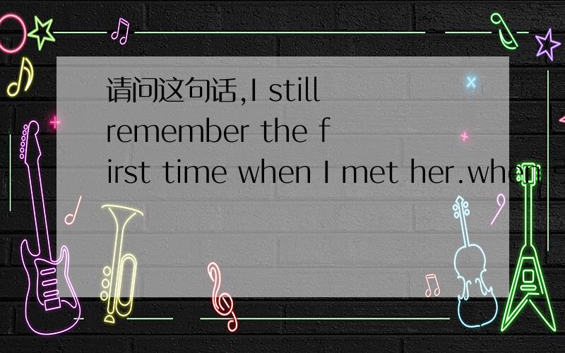 请问这句话,I still remember the first time when I met her.when 引导的是宾语从句还是状语从句?when状语从句，怎么会引导定语从句？