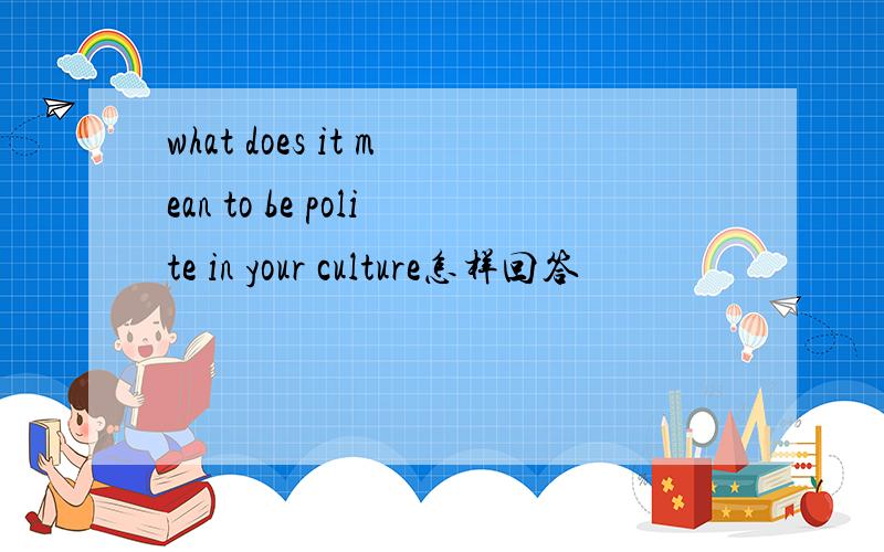 what does it mean to be polite in your culture怎样回答