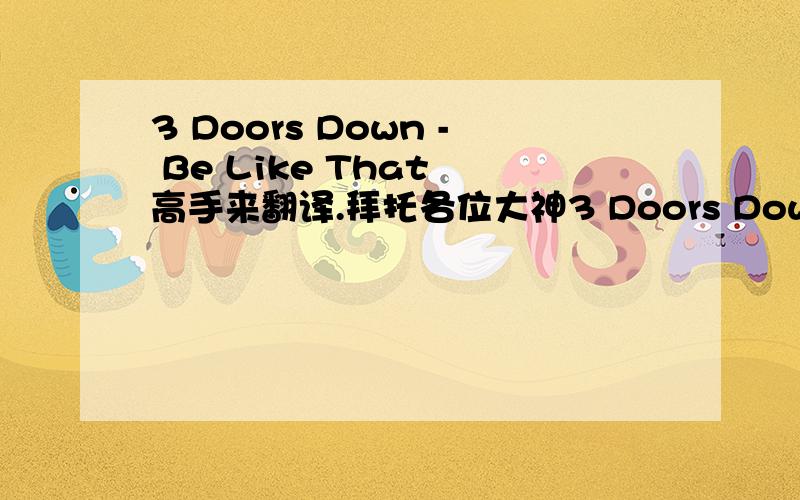 3 Doors Down - Be Like That 高手来翻译.拜托各位大神3 Doors Down - Be Like That  He spends his nights in California  Watching the stars on the big screen.  Then he lies awake and wonders  Why can't that be me?  Cause in his life he's filled