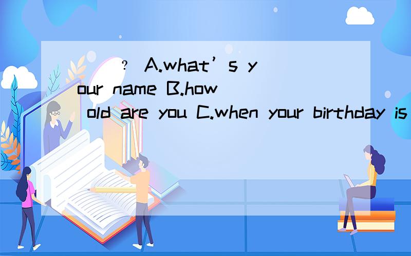 ＿＿﹖ A.what’s your name B.how old are you C.when your birthday is D.how to do next