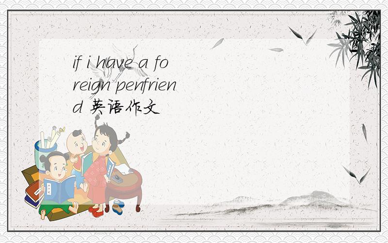 if i have a foreign penfriend 英语作文