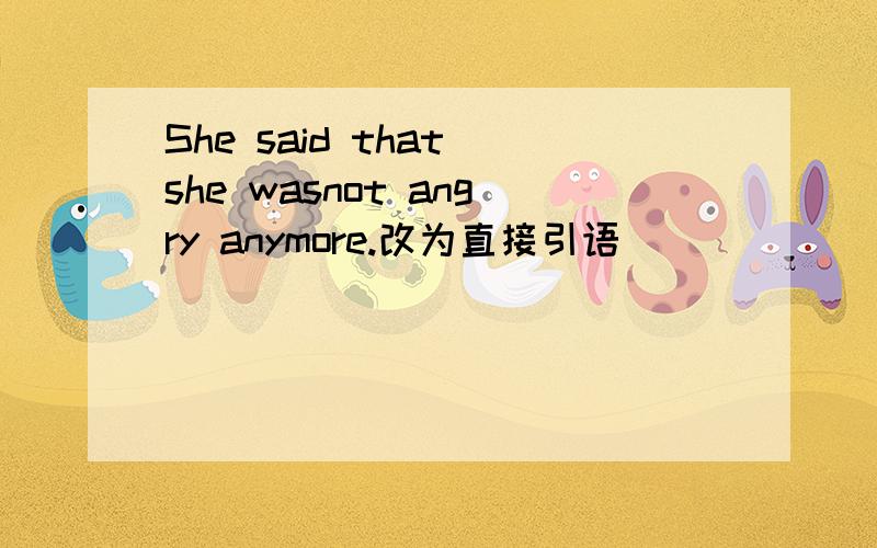 She said that she wasnot angry anymore.改为直接引语