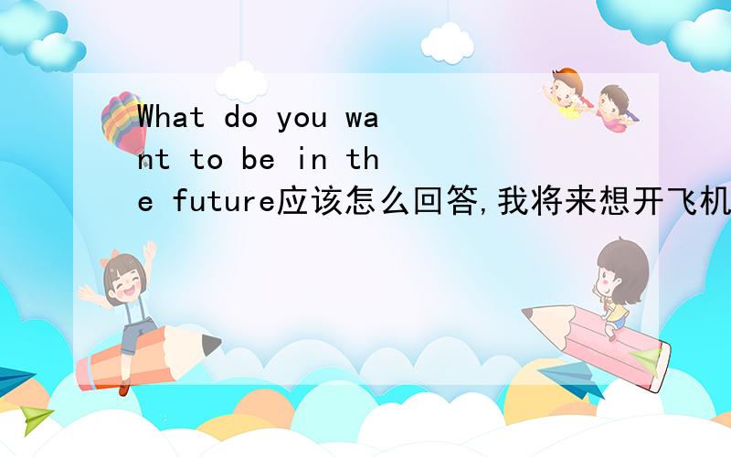 What do you want to be in the future应该怎么回答,我将来想开飞机
