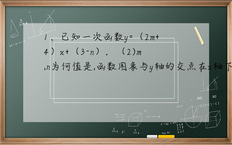 1、已知一次函数y=（2m+4）x+（3-n）．（2)m,n为何值是,函数图象与y轴的交点在x轴下方?已知一次函数y=（2m+4）x+（3-n),求m,n为何值是，函数图象与y轴的交点在x轴下方？