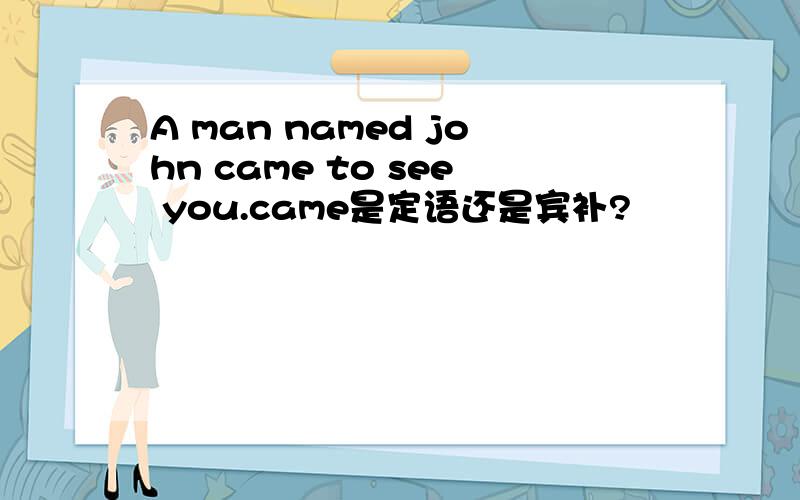 A man named john came to see you.came是定语还是宾补?
