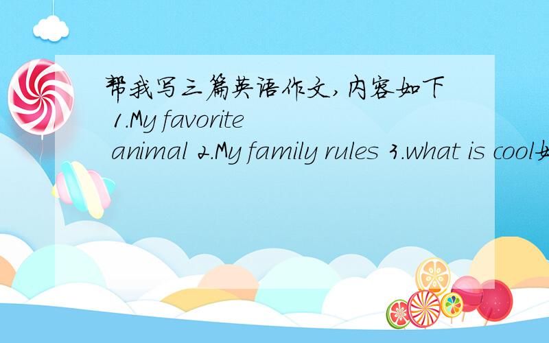 帮我写三篇英语作文,内容如下 1.My favorite animal 2.My family rules 3.what is cool如果愿意的人能不能,顺便把汉语打上.
