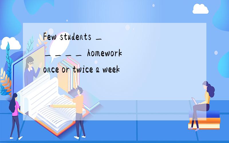 Few students _____ homework once or twice a week
