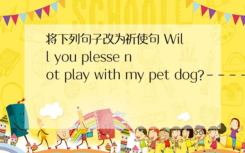 将下列句子改为祈使句 Will you plesse not play with my pet dog?----------- -----------with my pet dog ------------.