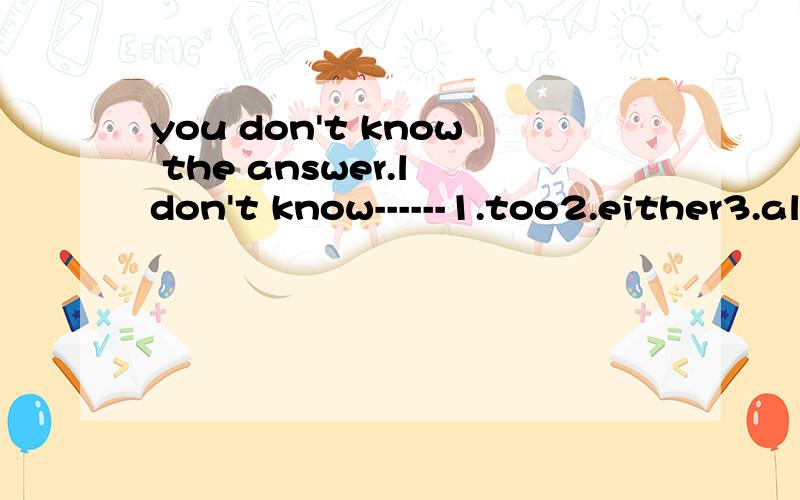 you don't know the answer.l don't know------1.too2.either3.also4.neither
