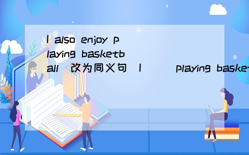 I also enjoy playing basketball(改为同义句）I （ ）playing basketball ( ) 一共两空,一空一词like ……too too前面要不要加逗号？