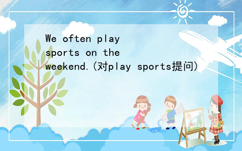 We often play sports on the weekend.(对play sports提问)