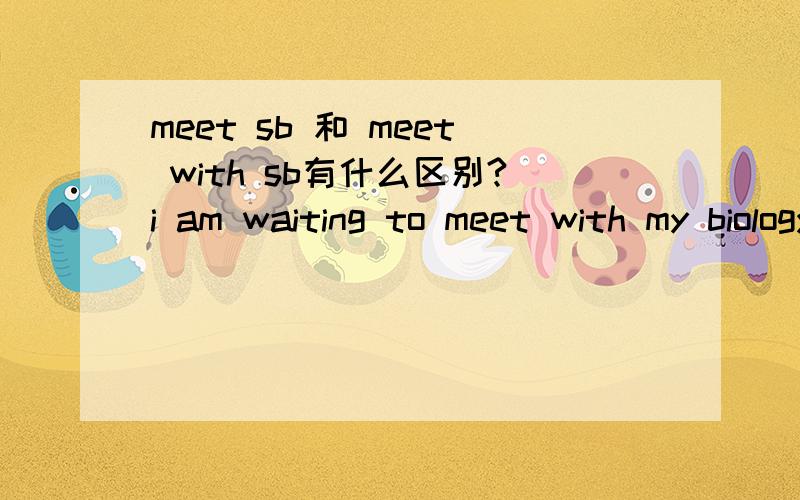 meet sb 和 meet with sb有什么区别?i am waiting to meet with my biology professor to discussmy last test