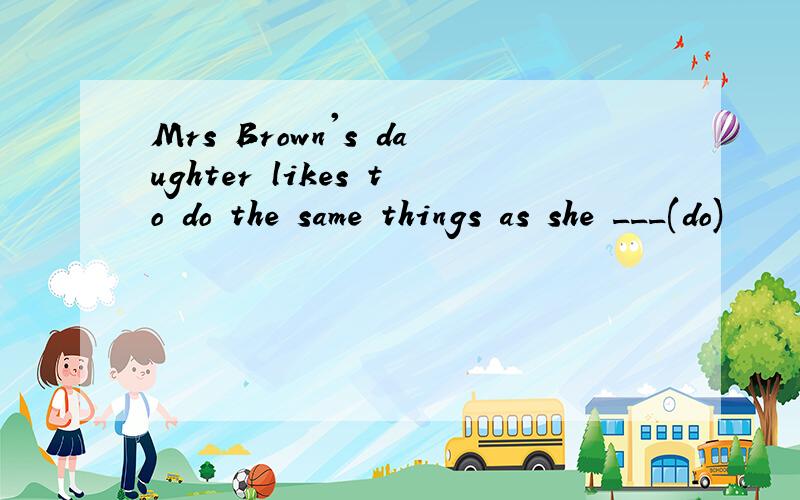 Mrs Brown's daughter likes to do the same things as she ___(do)