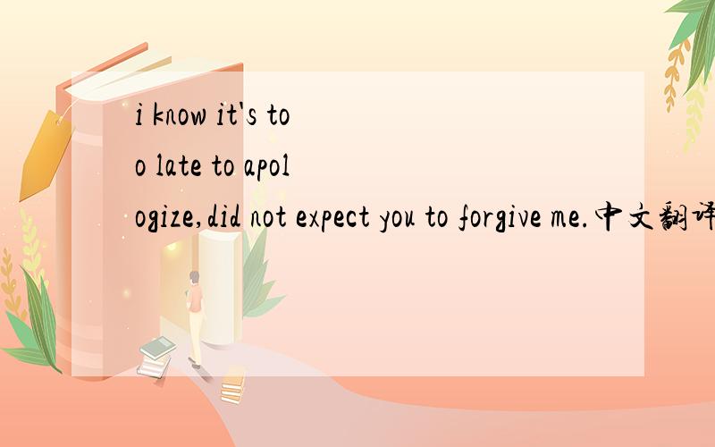 i know it's too late to apologize,did not expect you to forgive me.中文翻译过来是什么意思