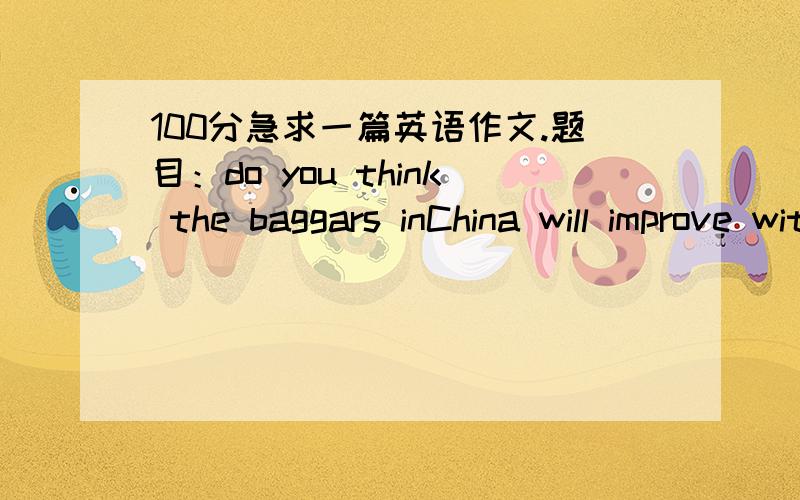 100分急求一篇英语作文.题目：do you think the baggars inChina will improve with the help of charity只需要100字左右