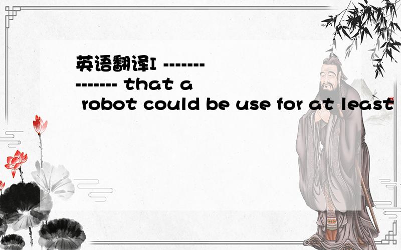 英语翻译I ------- ------- that a robot could be use for at least 20 year.