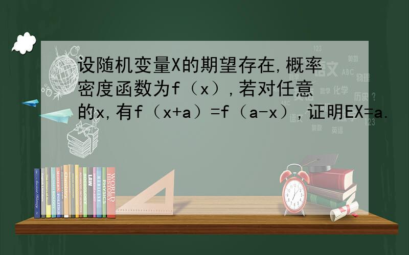 设随机变量X的期望存在,概率密度函数为f（x）,若对任意的x,有f（x+a）=f（a-x）,证明EX=a.