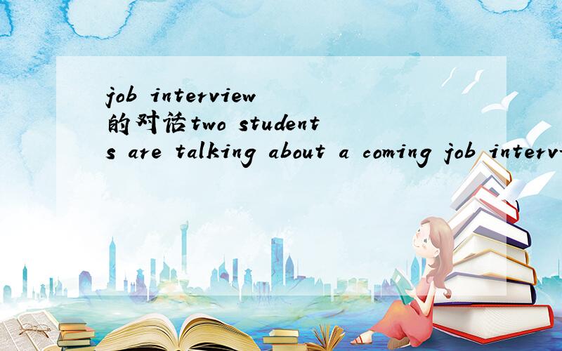 job interview 的对话two students are talking about a coming job interview .student A ask student B give him some suggestion on job interview .