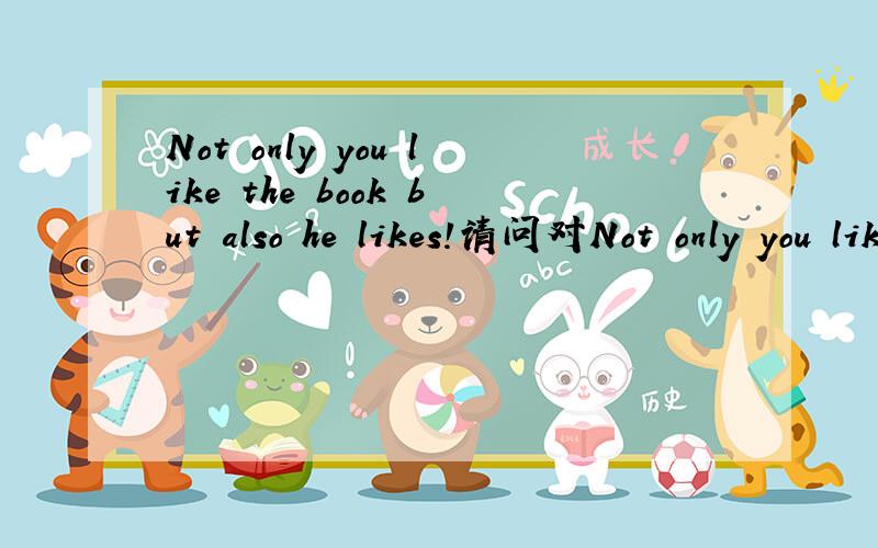 Not only you like the book but also he likes!请问对Not only you like the book but also he likes!