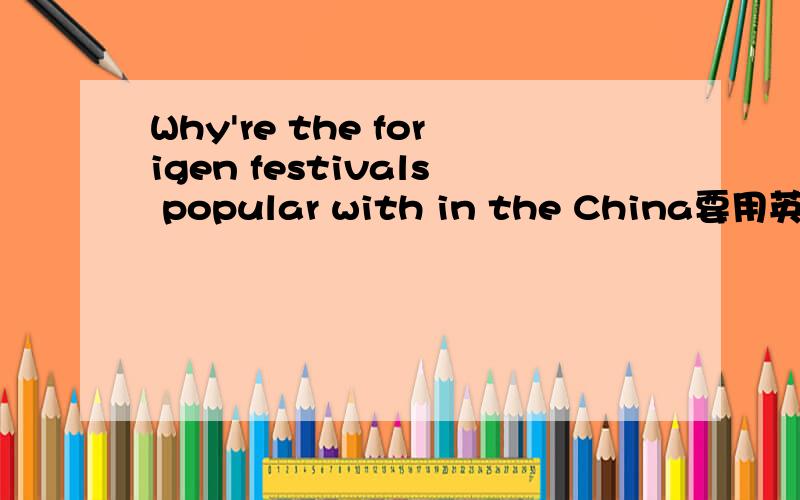 Why're the forigen festivals popular with in the China要用英文回答啊`~