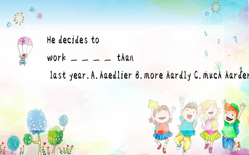He decides to work ____ than last year.A.haedlier B.more hardly C.much harder D.a little hard