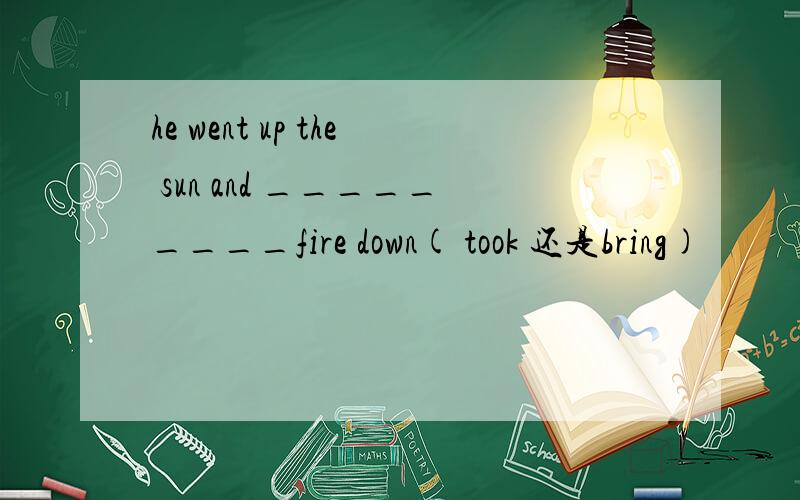he went up the sun and _________fire down( took 还是bring)