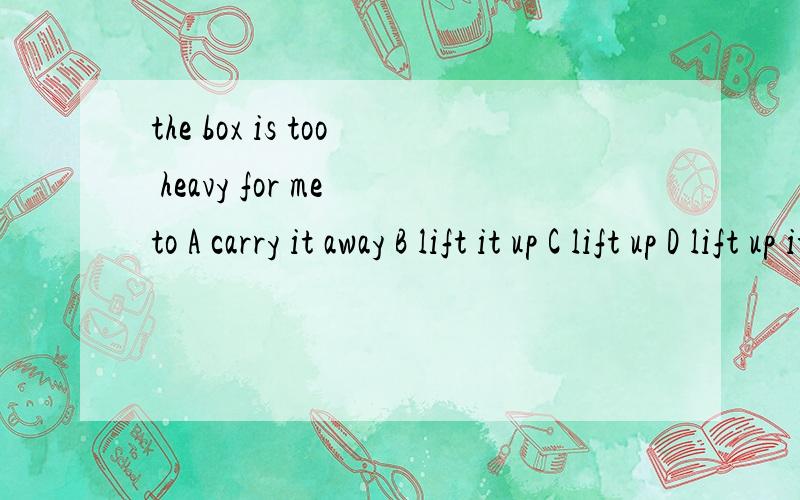 the box is too heavy for me to A carry it away B lift it up C lift up D lift up it 真是怎么回事?