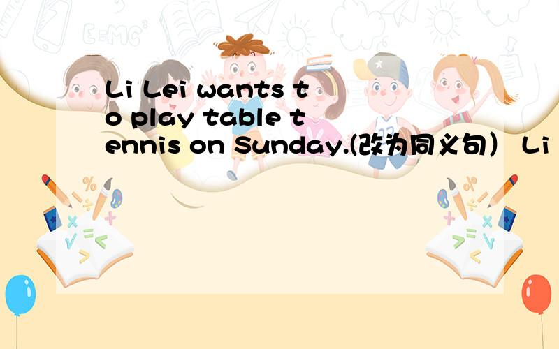 Li Lei wants to play table tennis on Sunday.(改为同义句） Li Lei to play table tennis on Sunday