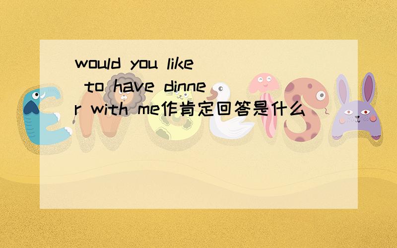 would you like to have dinner with me作肯定回答是什么