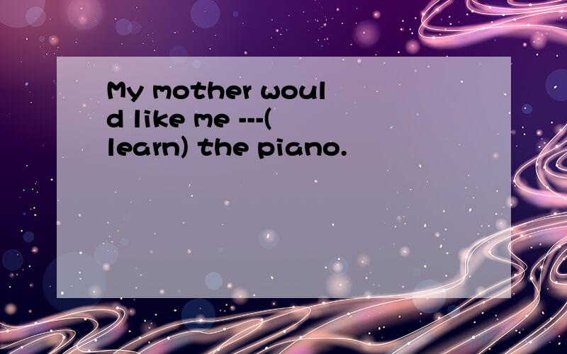 My mother would like me ---(learn) the piano.