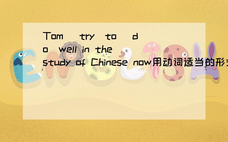 Tom (try)to (do)well in the study of Chinese now用动词适当的形式填空