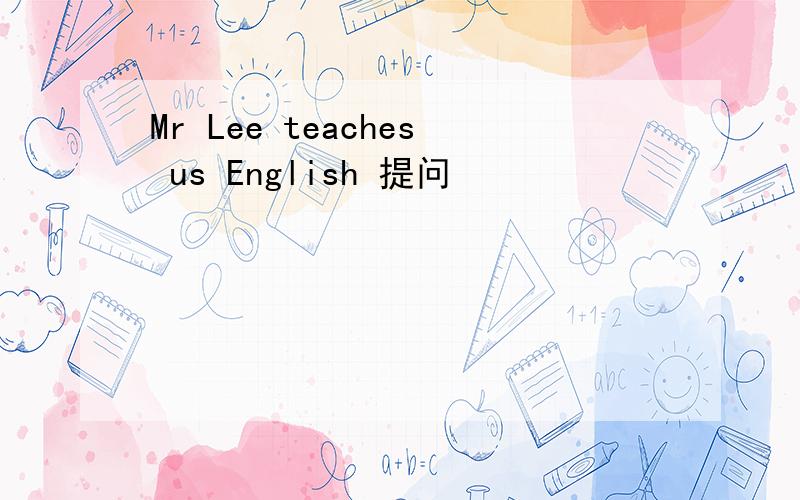 Mr Lee teaches us English 提问