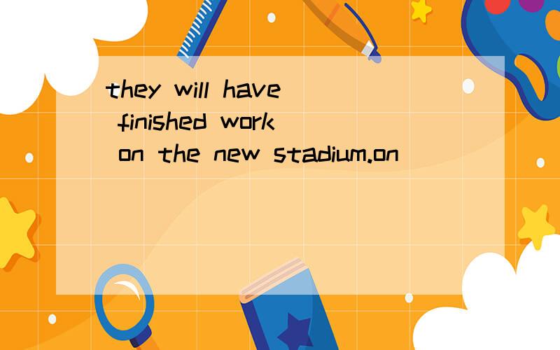 they will have finished work on the new stadium.on