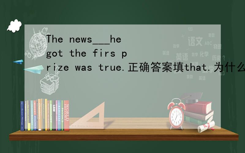 The news___he got the firs prize was true.正确答案填that.为什么不填what?