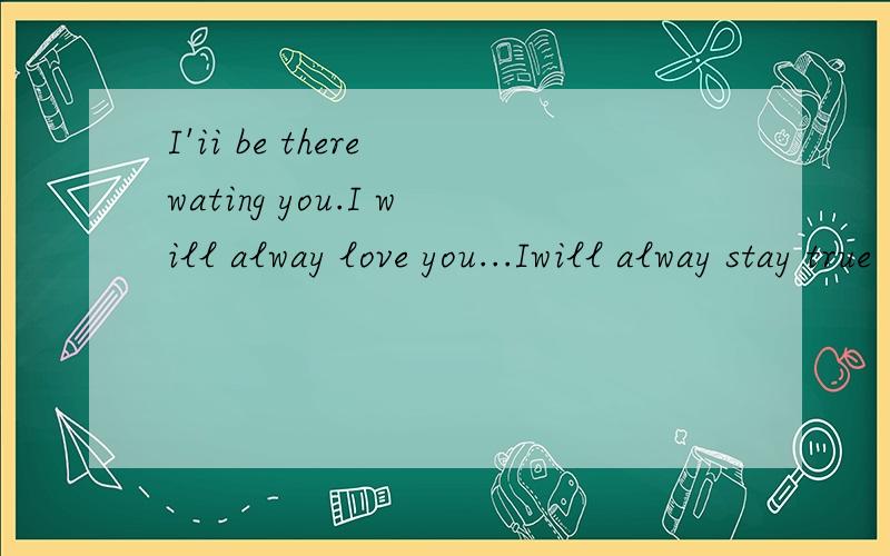 I'ii be there wating you.I will alway love you...Iwill alway stay true