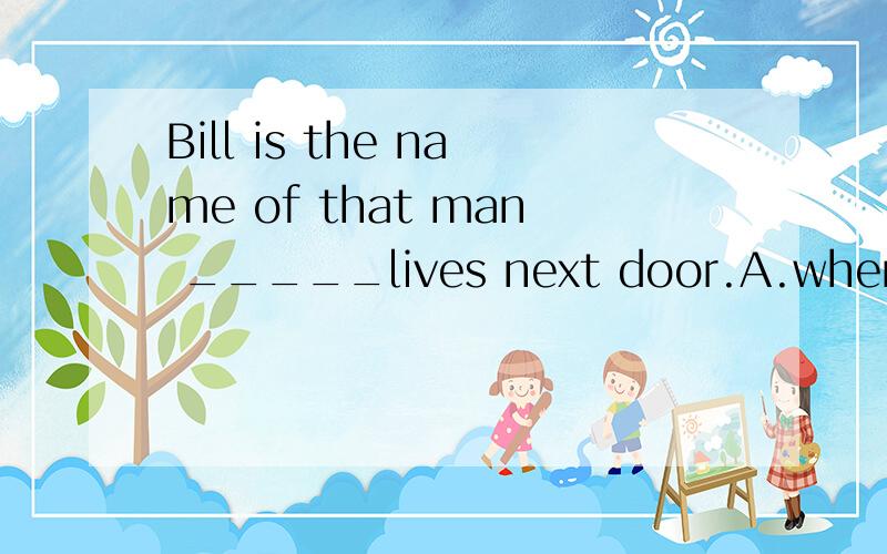 Bill is the name of that man _____lives next door.A.where B.who C.whom D.which