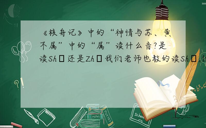 《核舟记》中的“神情与苏、黄不属”中的“属”读什么音?是读Shǔ还是Zhǔ我们老师也教的读Shǔ,但为什么有的参考答案说读Zhǔ呢．