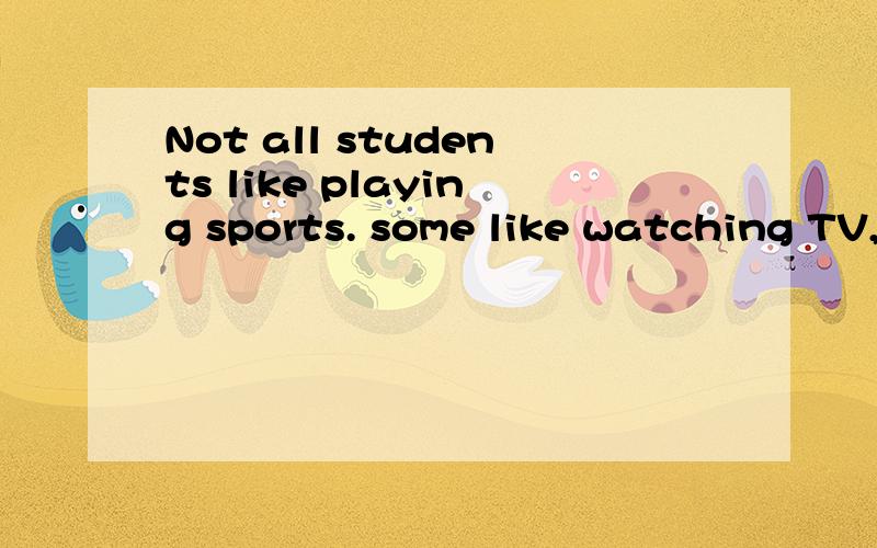 Not all students like playing sports. some like watching TV,and_like sleeping.