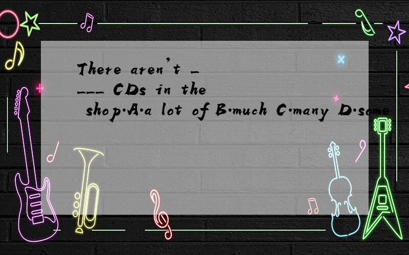There aren't ____ CDs in the shop.A.a lot of B.much C.many D.some
