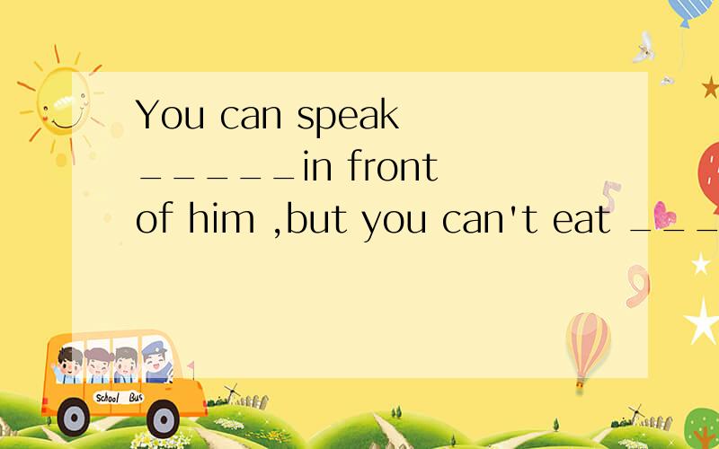 You can speak _____in front of him ,but you can't eat ______inhis restaurant.(free)