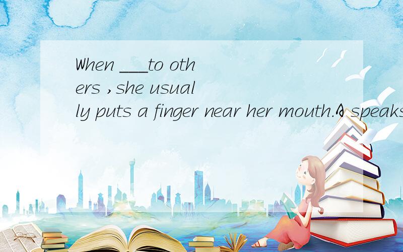 When ___to others ,she usually puts a finger near her mouth.A speaks B spoken C to speak D speaking