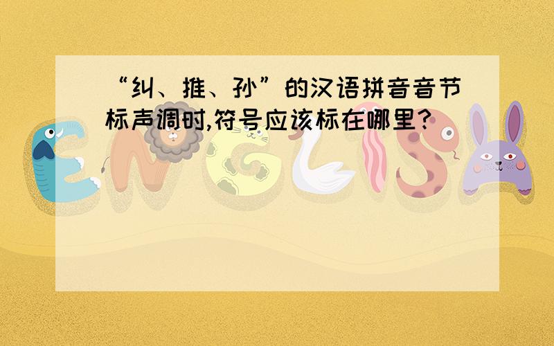 “纠、推、孙”的汉语拼音音节标声调时,符号应该标在哪里?