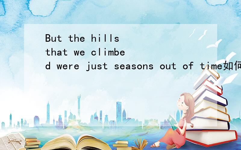 But the hills that we climbed were just seasons out of time如何翻译,如何理解