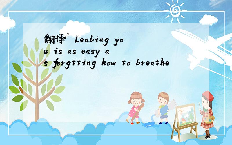 翻译` Leabing you is as easy as forgtting how to breathe