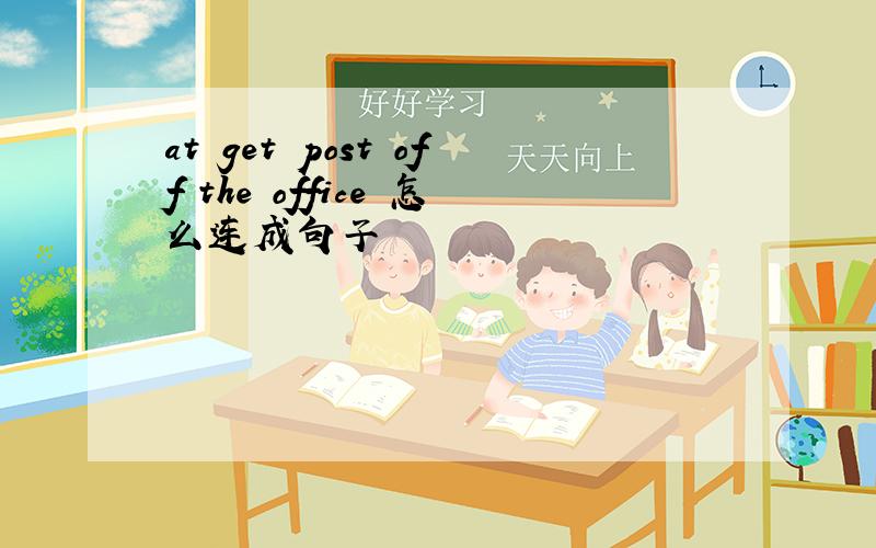 at get post off the office 怎么连成句子
