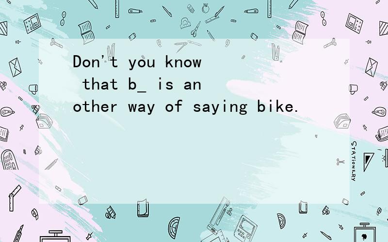Don't you know that b_ is another way of saying bike.